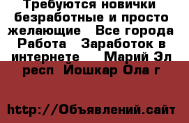 Требуются новички, безработные и просто желающие - Все города Работа » Заработок в интернете   . Марий Эл респ.,Йошкар-Ола г.